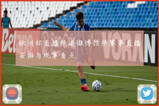 欧洲杯直播频道微博预热赛事直播安排与观赛看点