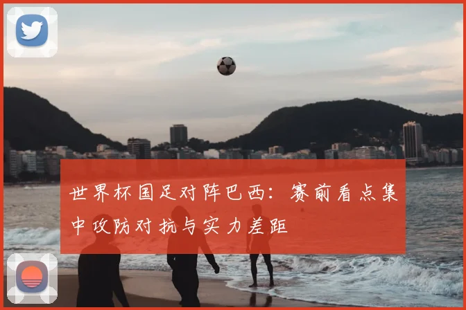 世界杯国足对阵巴西:赛前看点集中攻防对抗与实力差距