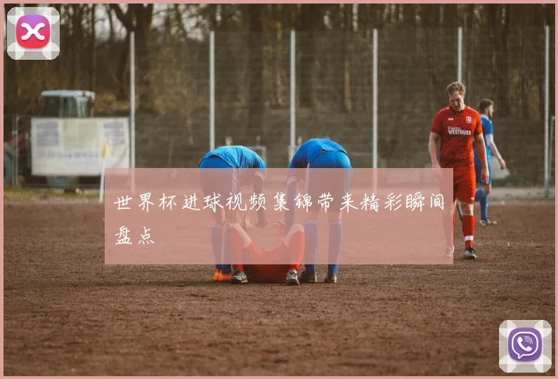世界杯进球视频集锦带来精彩瞬间盘点