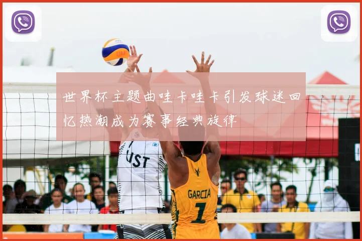 世界杯主题曲哇卡哇卡引发球迷回忆热潮成为赛事经典旋律
