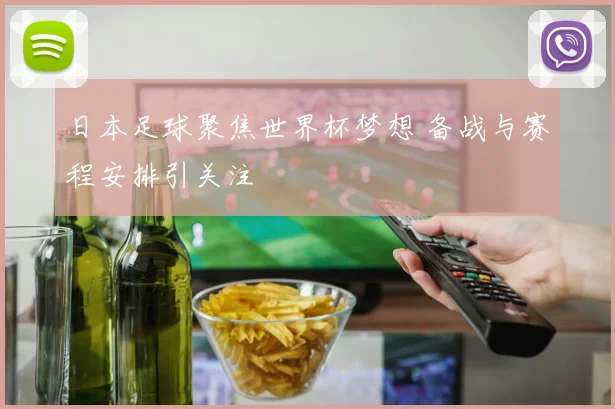 日本足球聚焦世界杯梦想 备战与赛程安排引关注