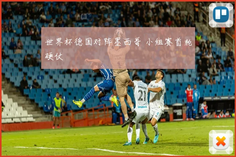世界杯德国对阵墨西哥 小组赛首轮硬仗