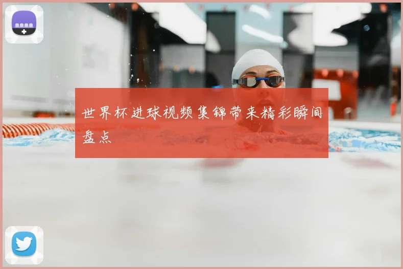 世界杯进球视频集锦带来精彩瞬间盘点