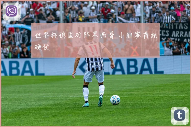 世界杯德国对阵墨西哥 小组赛首轮硬仗