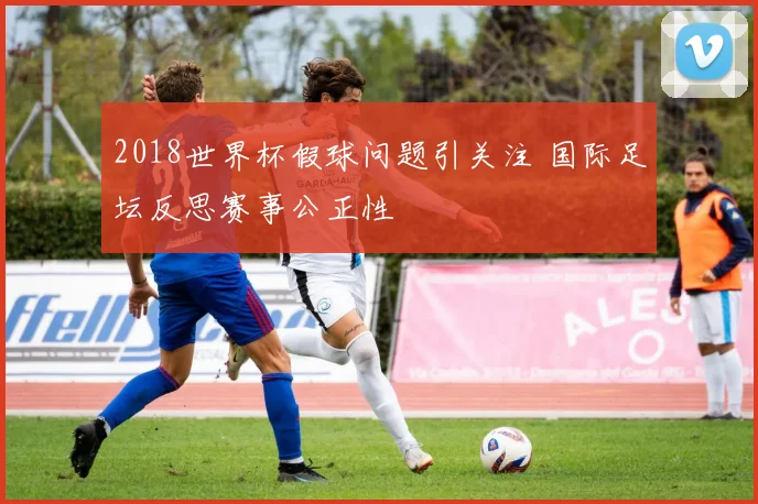 2018世界杯假球问题引关注 国际足坛反思赛事公正性
