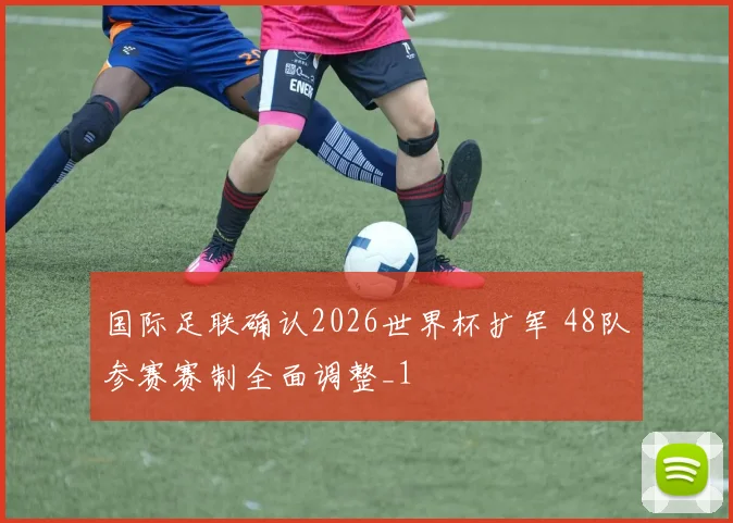 国际足联确认2026世界杯扩军 48队参赛赛制全面调整_1