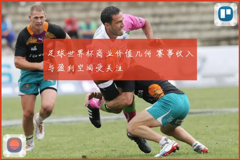 足球世界杯商业价值几何 赛事收入与盈利空间受关注