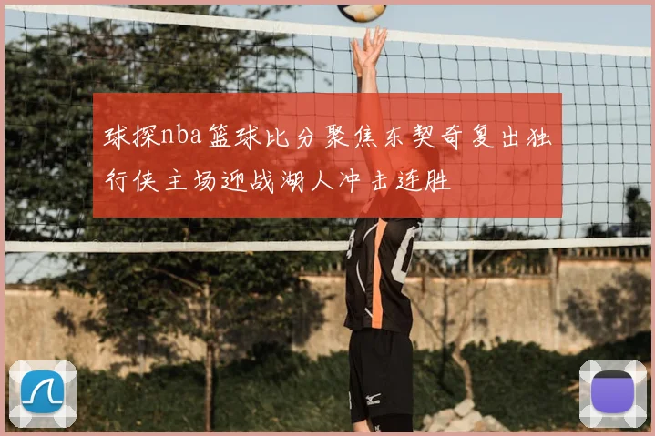 球探nba篮球比分聚焦东契奇复出独行侠主场迎战湖人冲击连胜