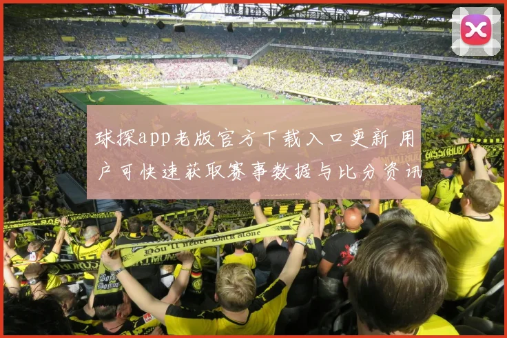 球探app老版官方下载入口更新 用户可快速获取赛事数据与比分资讯