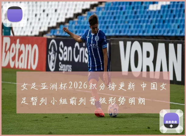 女足亚洲杯2026积分榜更新 中国女足暂列小组前列晋级形势明朗