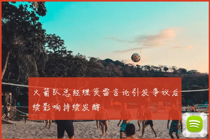 火箭队总经理莫雷言论引发争议后续影响持续发酵