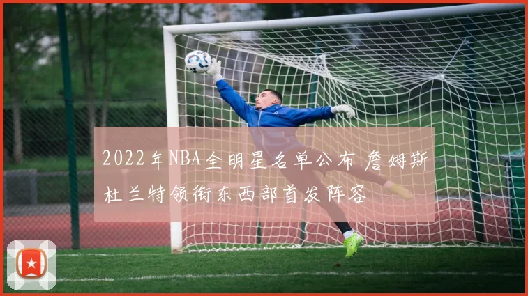 2022年NBA全明星名单公布 詹姆斯杜兰特领衔东西部首发阵容