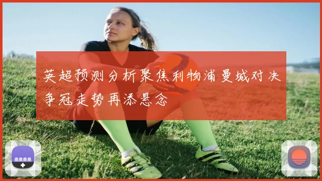 英超预测分析聚焦利物浦曼城对决争冠走势再添悬念
