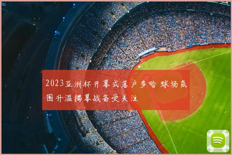 2023亚洲杯开幕式落户多哈 球场氛围升温揭幕战备受关注