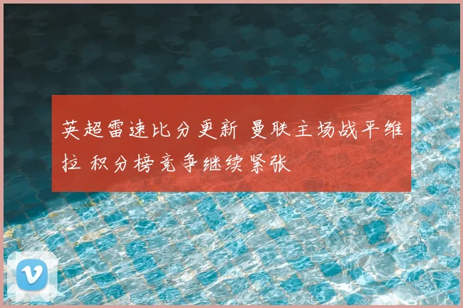 英超雷速比分更新 曼联主场战平维拉 积分榜竞争继续紧张
