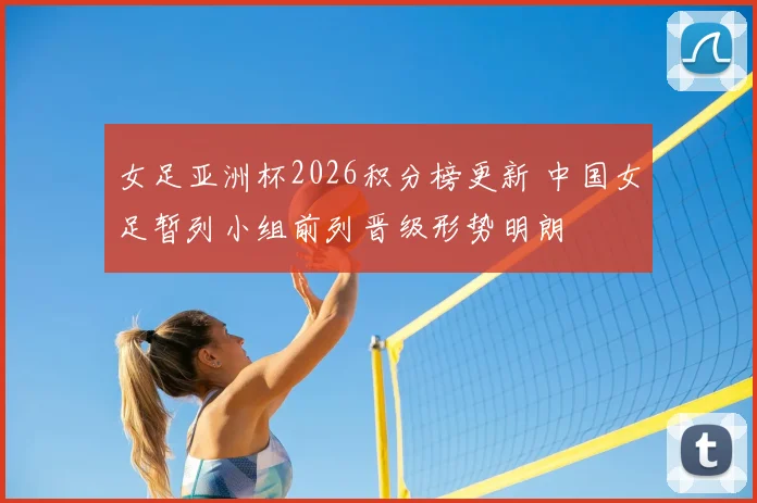 女足亚洲杯2026积分榜更新 中国女足暂列小组前列晋级形势明朗