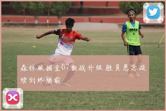 森林狼掘金G7激战升级 胜负悬念延续到终场前