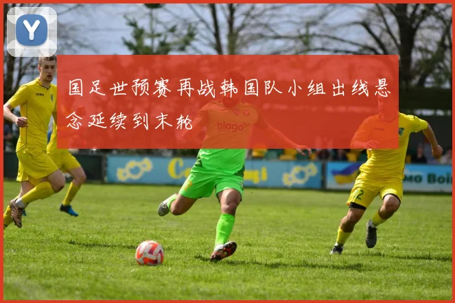 国足世预赛再战韩国队小组出线悬念延续到末轮