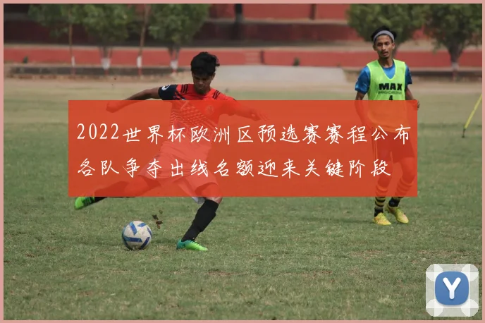 2022世界杯欧洲区预选赛赛程公布各队争夺出线名额迎来关键阶段