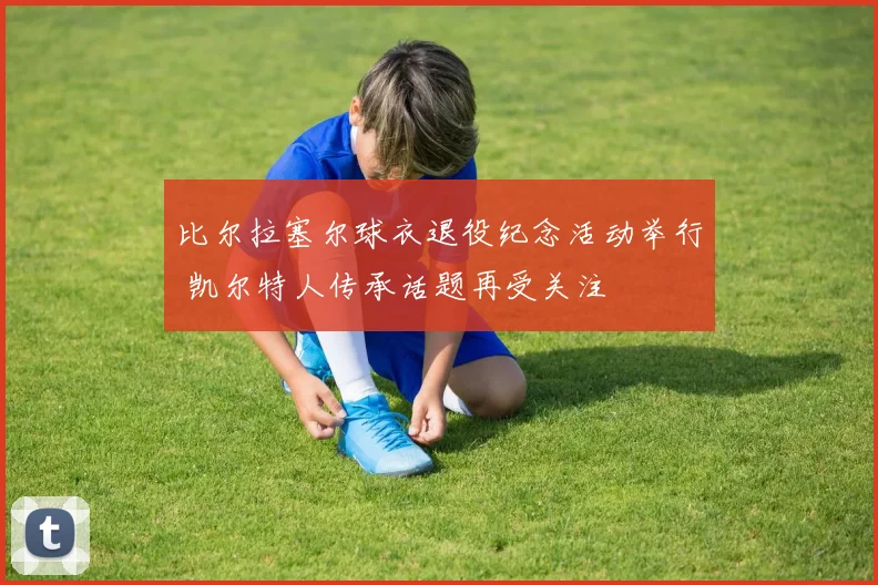 比尔拉塞尔球衣退役纪念活动举行 凯尔特人传承话题再受关注