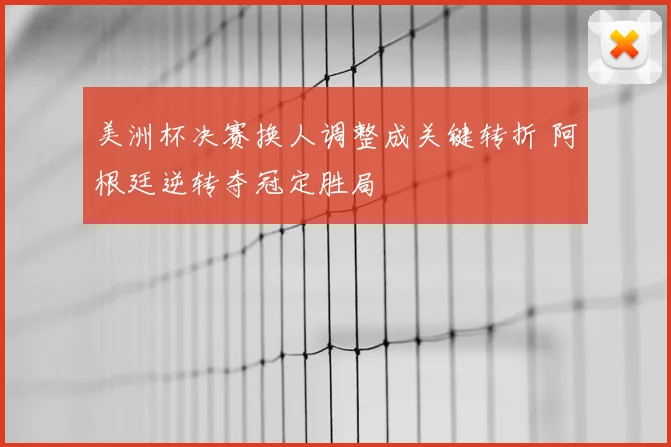 美洲杯决赛换人调整成关键转折 阿根廷逆转夺冠定胜局