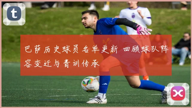 巴萨历史球员名单更新 回顾球队阵容变迁与青训传承