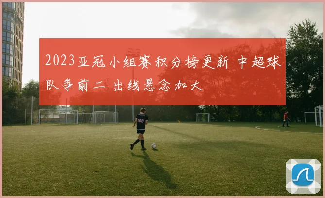 2023亚冠小组赛积分榜更新 中超球队争前二 出线悬念加大