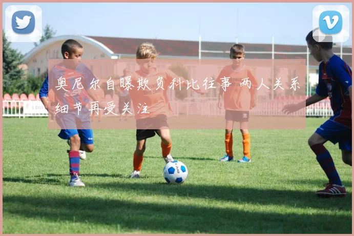 奥尼尔自曝欺负科比往事 两人关系细节再受关注