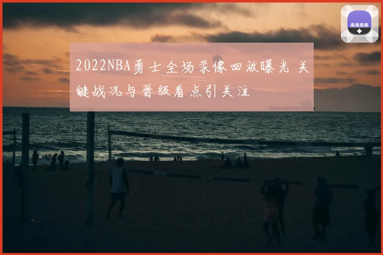 2022NBA勇士全场录像回放曝光 关键战况与晋级看点引关注