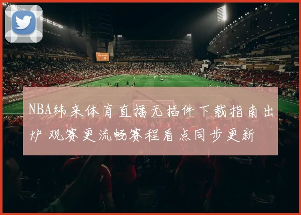 NBA纬来体育直播无插件下载指南出炉 观赛更流畅赛程看点同步更新