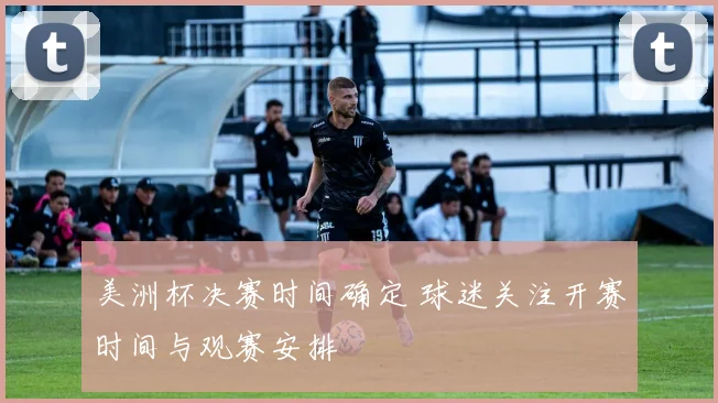 美洲杯决赛时间确定 球迷关注开赛时间与观赛安排