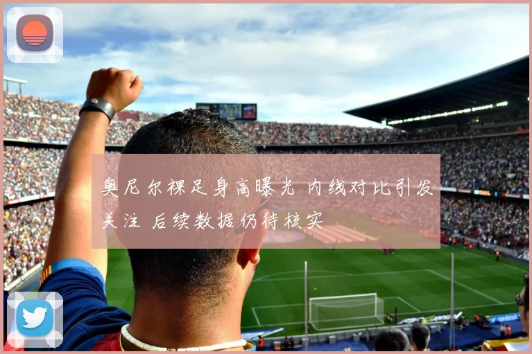 奥尼尔裸足身高曝光 内线对比引发关注 后续数据仍待核实