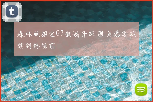 森林狼掘金G7激战升级 胜负悬念延续到终场前