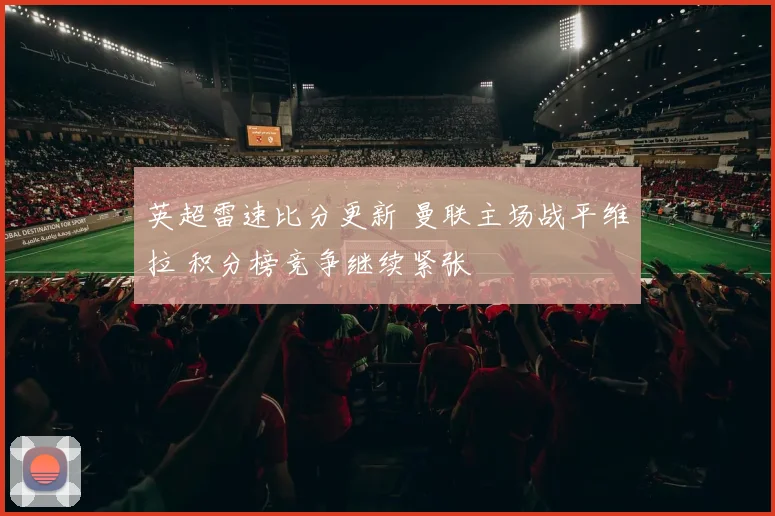 英超雷速比分更新 曼联主场战平维拉 积分榜竞争继续紧张