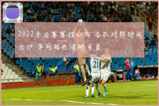 2022季后赛赛程公布 各队对阵时间出炉 争冠路径清晰可查