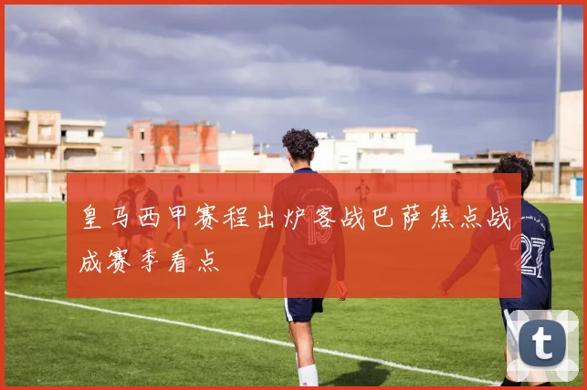皇马西甲赛程出炉客战巴萨焦点战成赛季看点